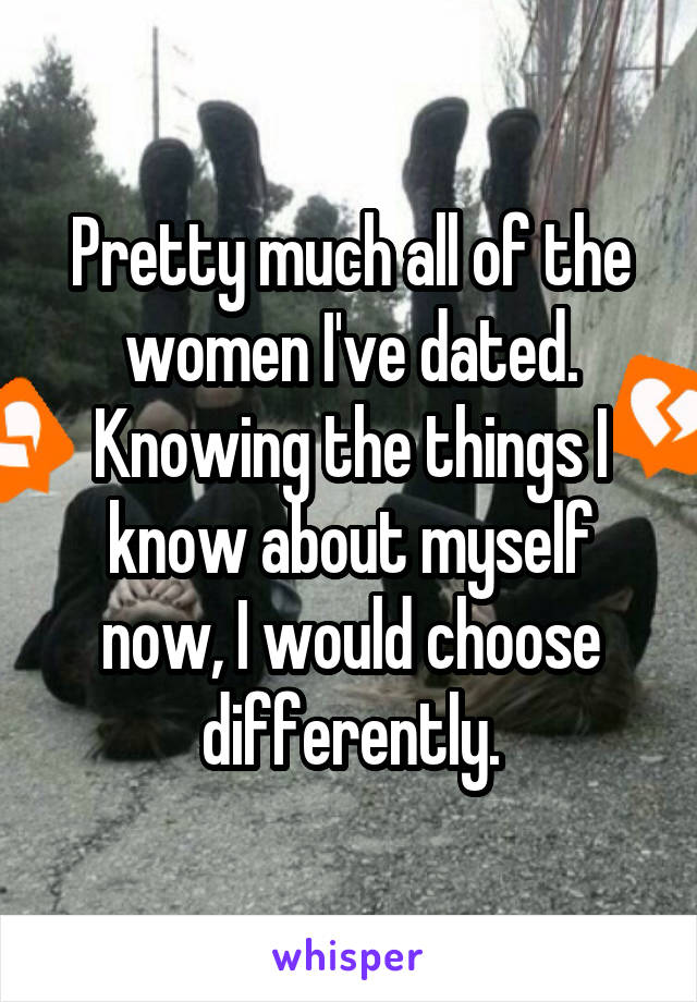 Pretty much all of the women I've dated. Knowing the things I know about myself now, I would choose differently.
