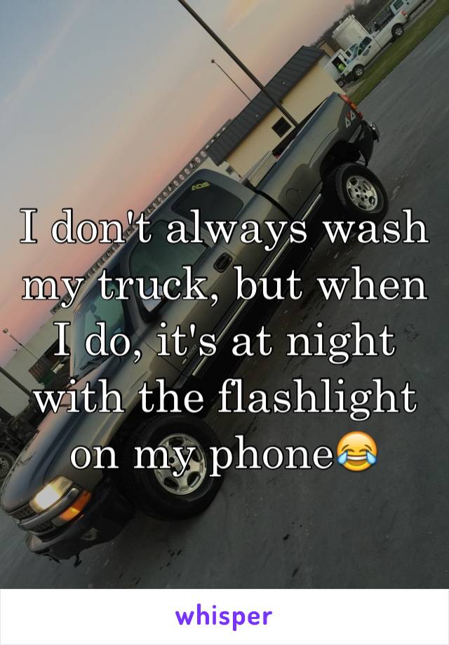 I don't always wash my truck, but when I do, it's at night with the flashlight on my phone😂