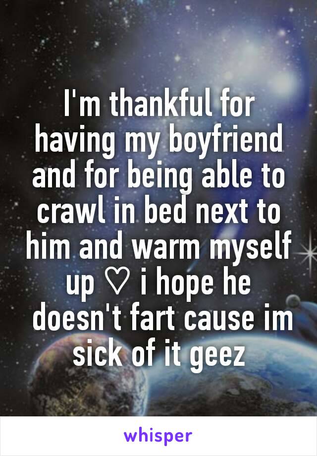 I'm thankful for having my boyfriend and for being able to crawl in bed next to him and warm myself up ♡ i hope he
 doesn't fart cause im sick of it geez