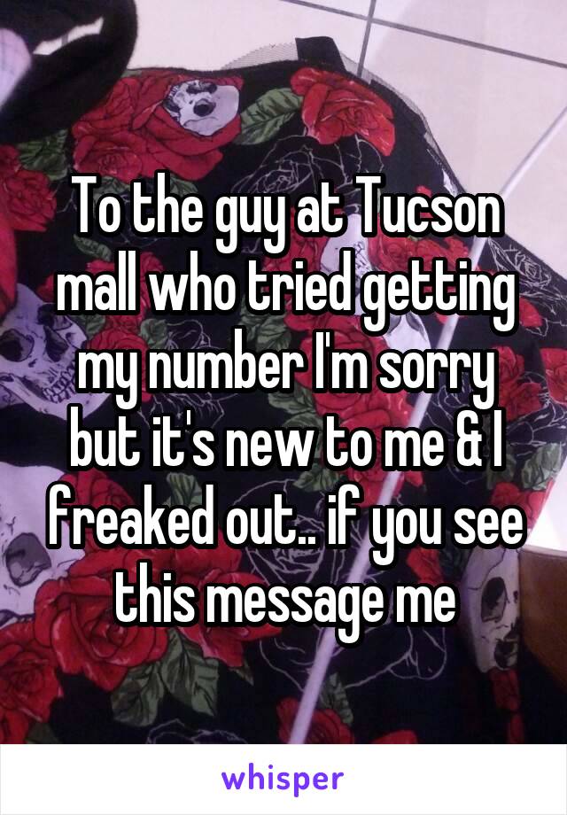 To the guy at Tucson mall who tried getting my number I'm sorry but it's new to me & I freaked out.. if you see this message me