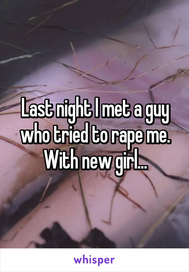 Last night I met a guy who tried to rape me.
With new girl...