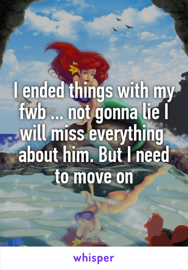 I ended things with my fwb ... not gonna lie I will miss everything  about him. But I need to move on