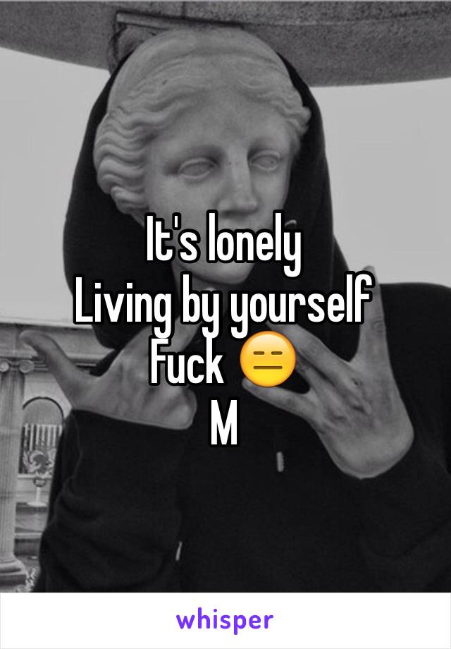 It's lonely 
Living by yourself
Fuck 😑
M