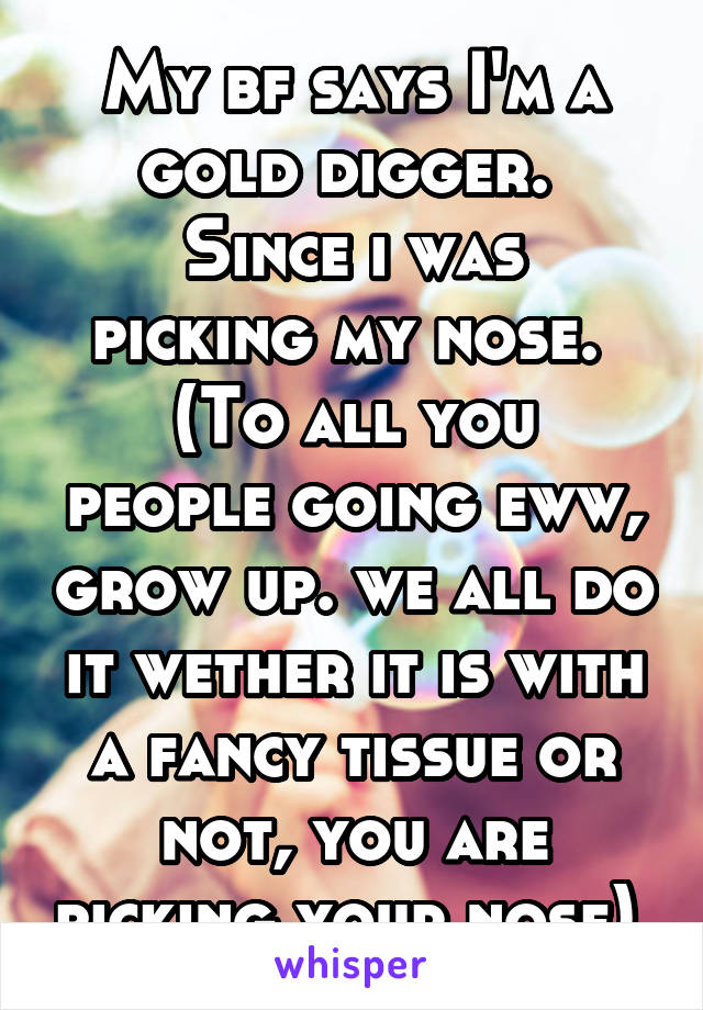 My bf says I'm a gold digger. 
Since i was picking my nose. 
(To all you people going eww, grow up. we all do it wether it is with a fancy tissue or not, you are picking your nose) 