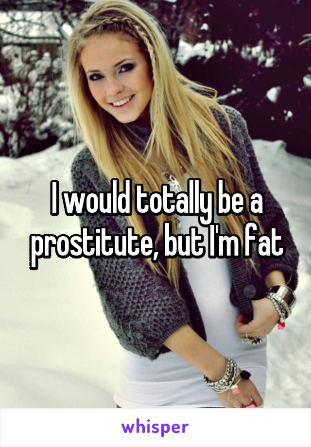 I would totally be a prostitute, but I'm fat