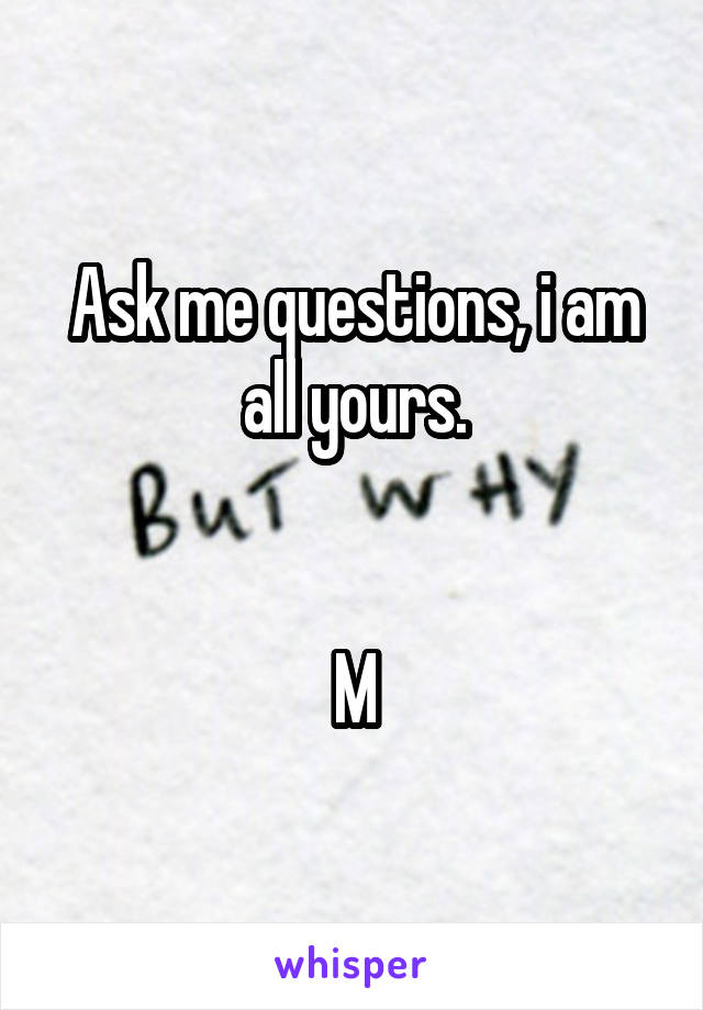 Ask me questions, i am all yours.


M