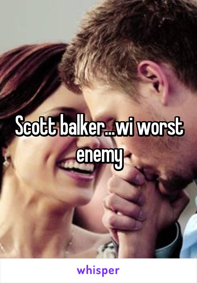 Scott balker...wi worst enemy
