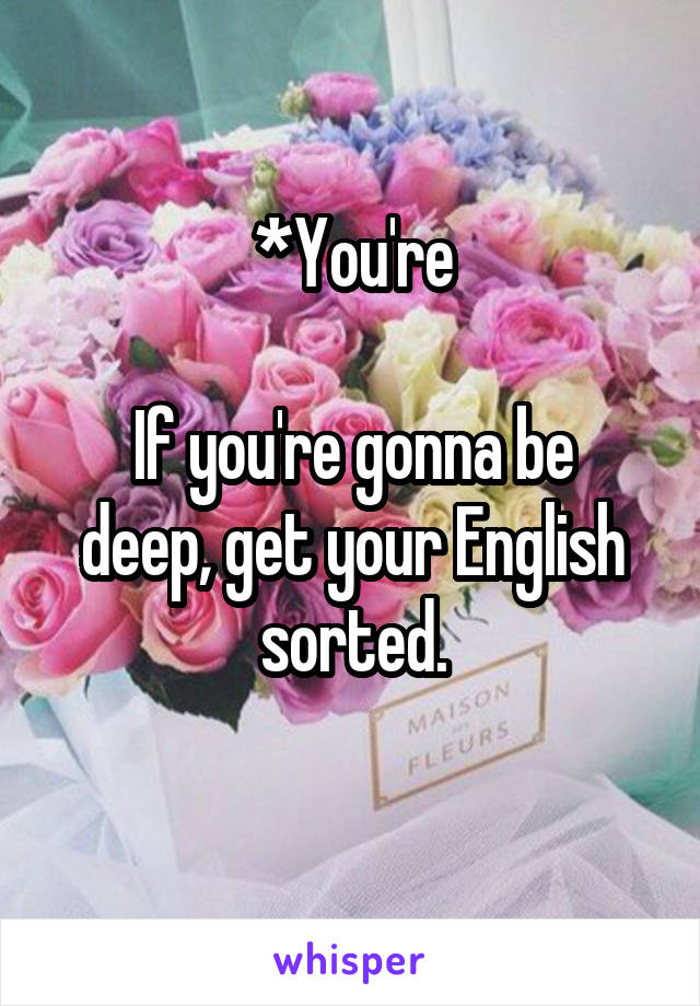 *You're

If you're gonna be deep, get your English sorted.
