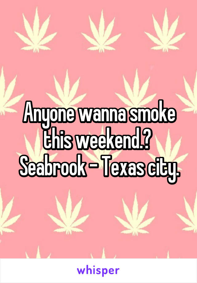 Anyone wanna smoke this weekend.? 
Seabrook - Texas city.