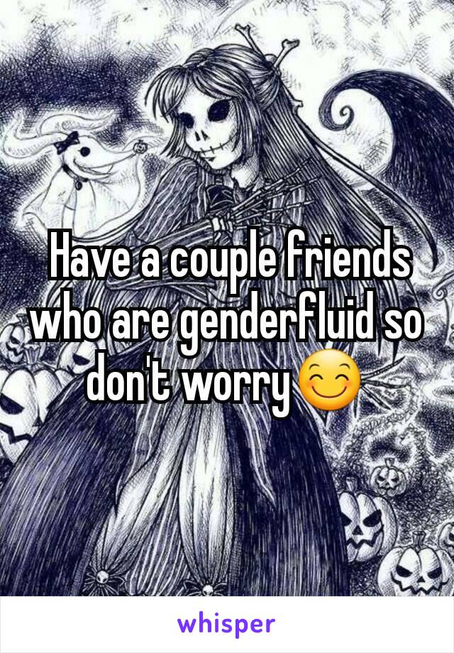  Have a couple friends who are genderfluid so don't worry😊