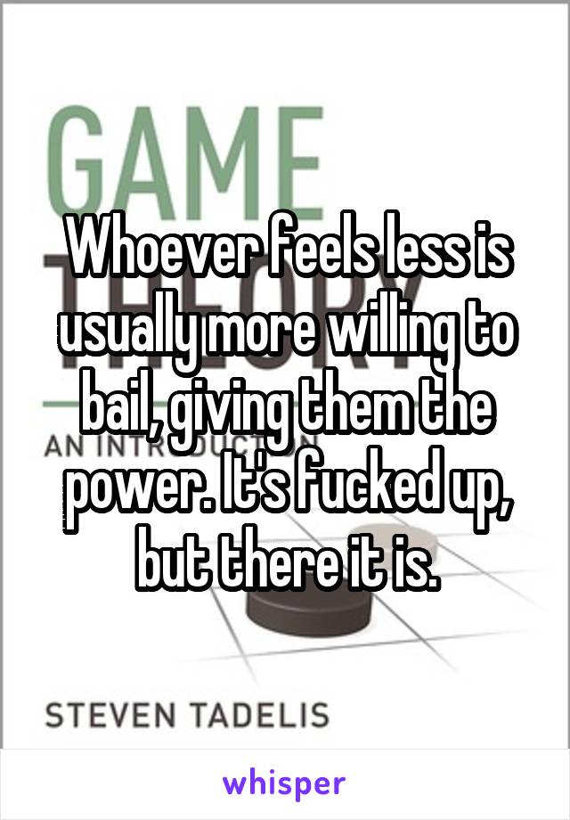 Whoever feels less is usually more willing to bail, giving them the power. It's fucked up, but there it is.