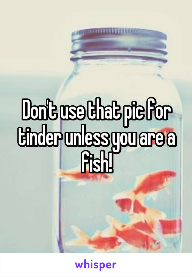 Don't use that pic for tinder unless you are a fish!