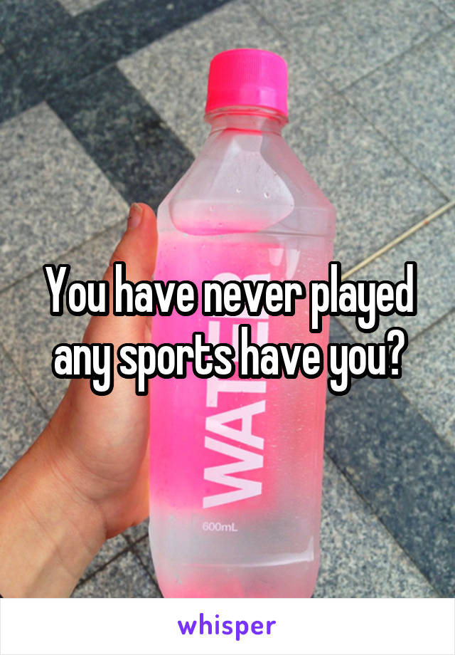 You have never played any sports have you?