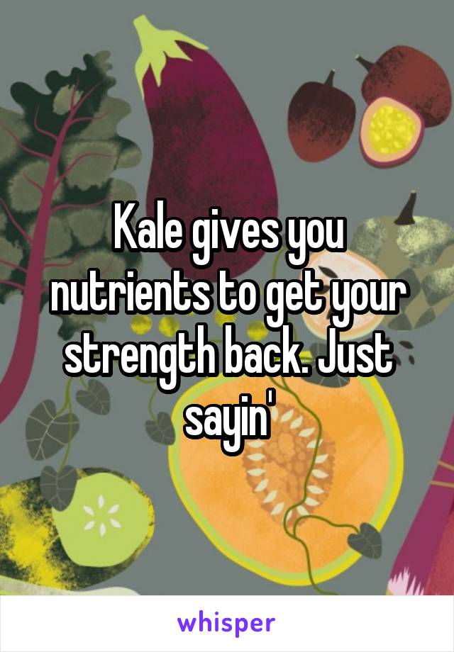 Kale gives you nutrients to get your strength back. Just sayin'