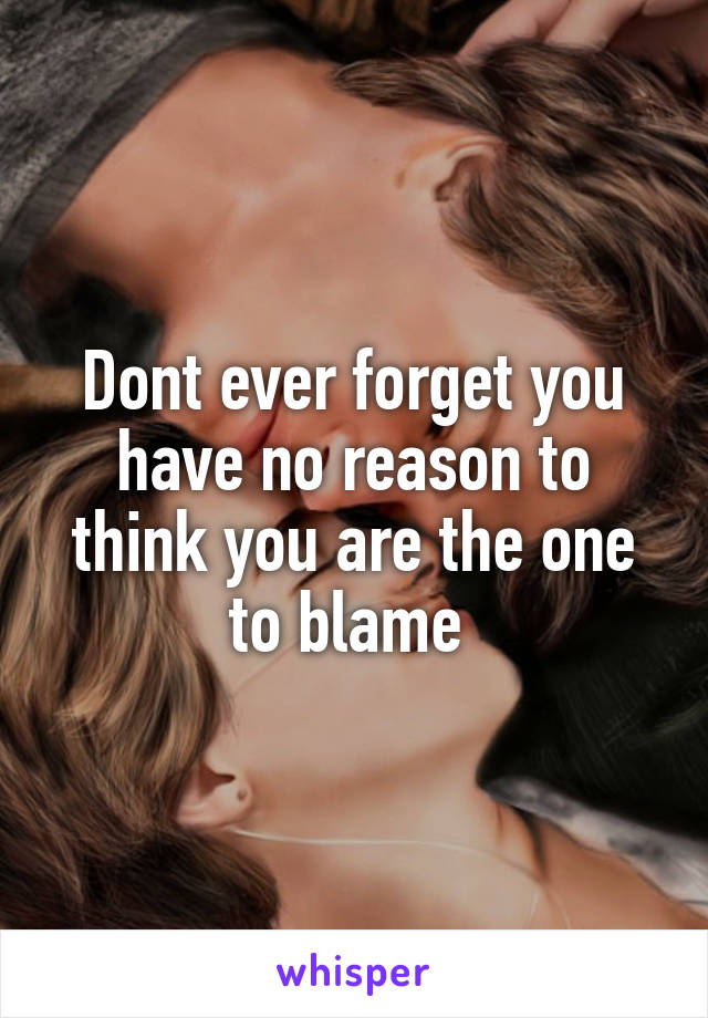 Dont ever forget you have no reason to think you are the one to blame 