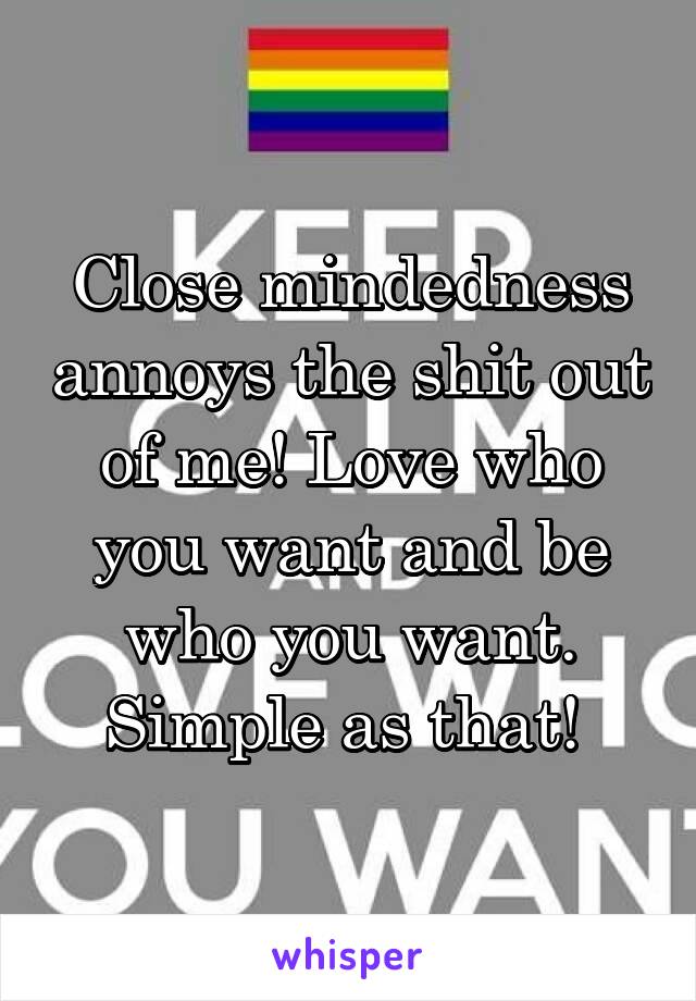 Close mindedness annoys the shit out of me! Love who you want and be who you want. Simple as that! 