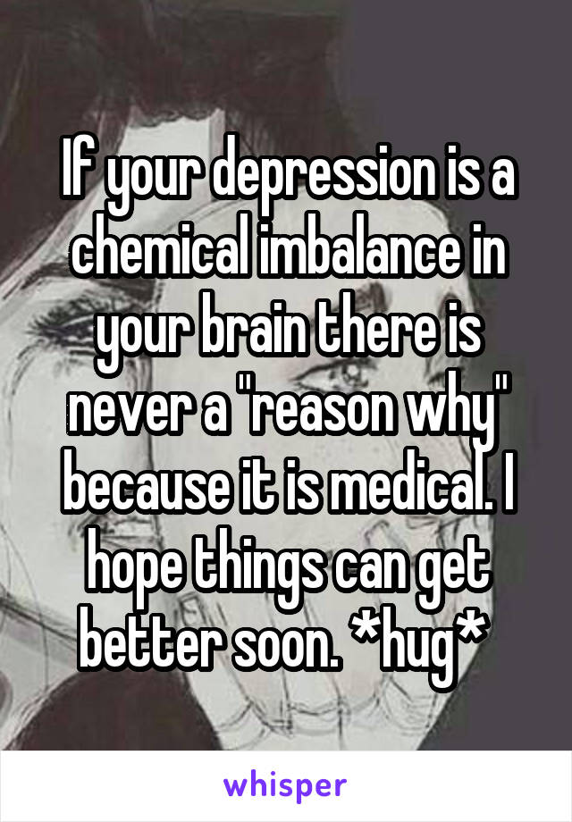 If your depression is a chemical imbalance in your brain there is never a "reason why" because it is medical. I hope things can get better soon. *hug* 