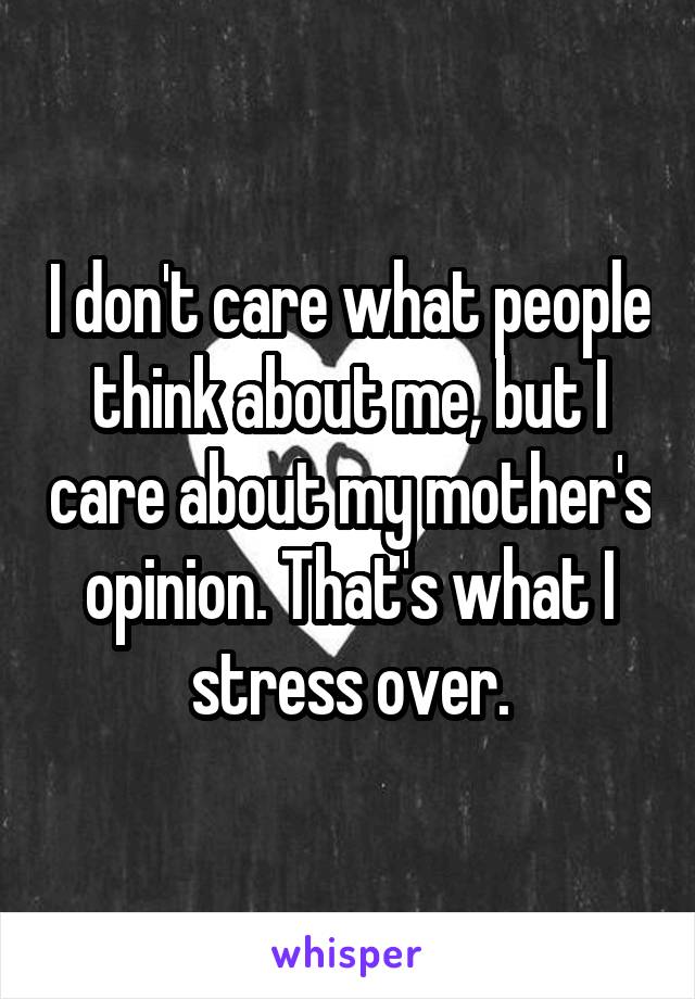 I don't care what people think about me, but I care about my mother's opinion. That's what I stress over.
