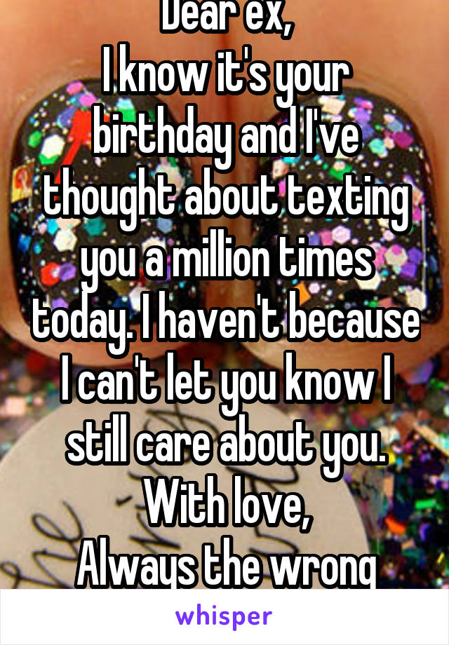 Dear ex,
I know it's your birthday and I've thought about texting you a million times today. I haven't because I can't let you know I still care about you.
With love,
Always the wrong time.
