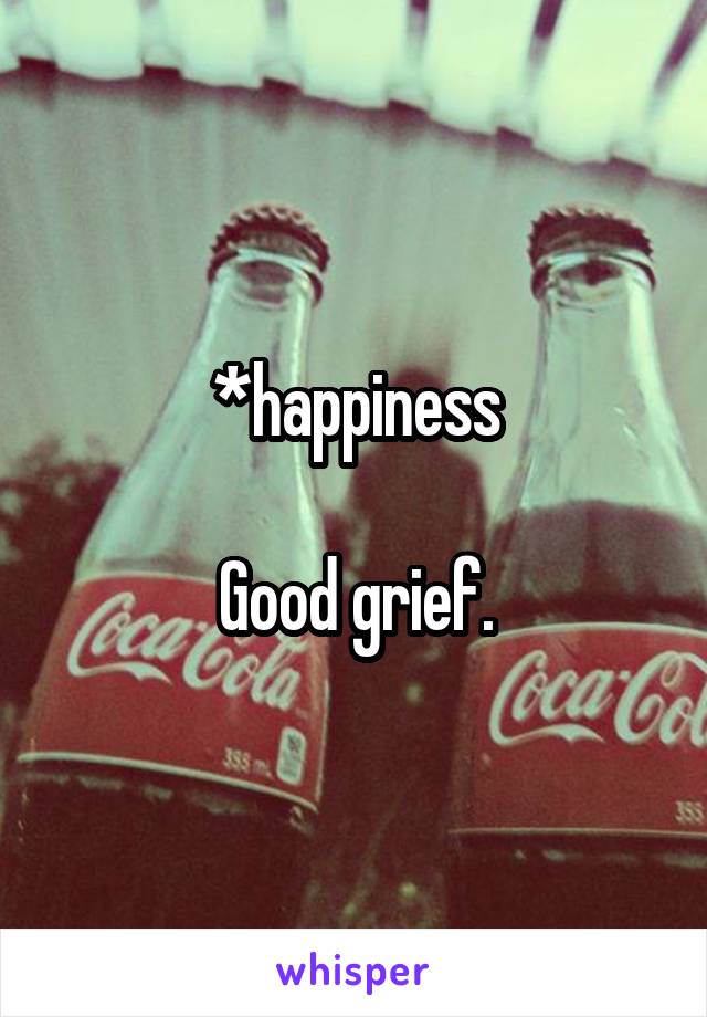 *happiness

Good grief.