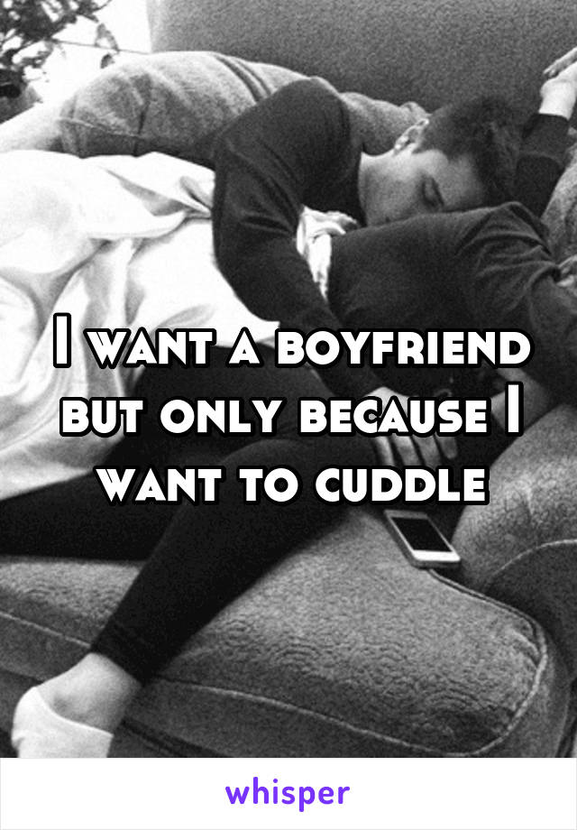 I want a boyfriend but only because I want to cuddle