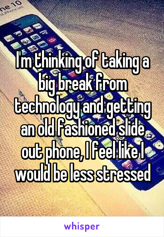 I'm thinking of taking a big break from technology and getting an old fashioned slide out phone, I feel like I would be less stressed