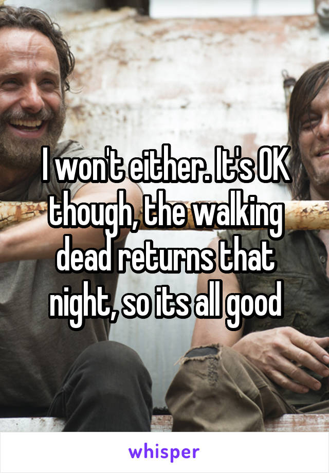 I won't either. It's OK though, the walking dead returns that night, so its all good