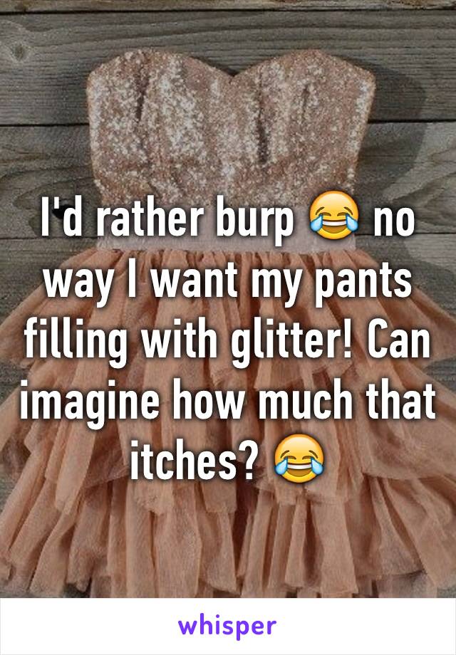 I'd rather burp 😂 no way I want my pants filling with glitter! Can imagine how much that itches? 😂