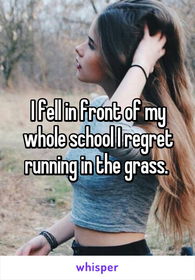 I fell in front of my whole school I regret running in the grass. 