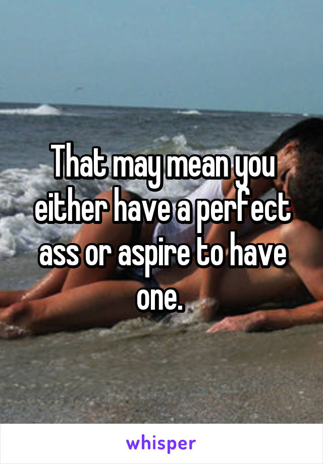 That may mean you either have a perfect ass or aspire to have one. 