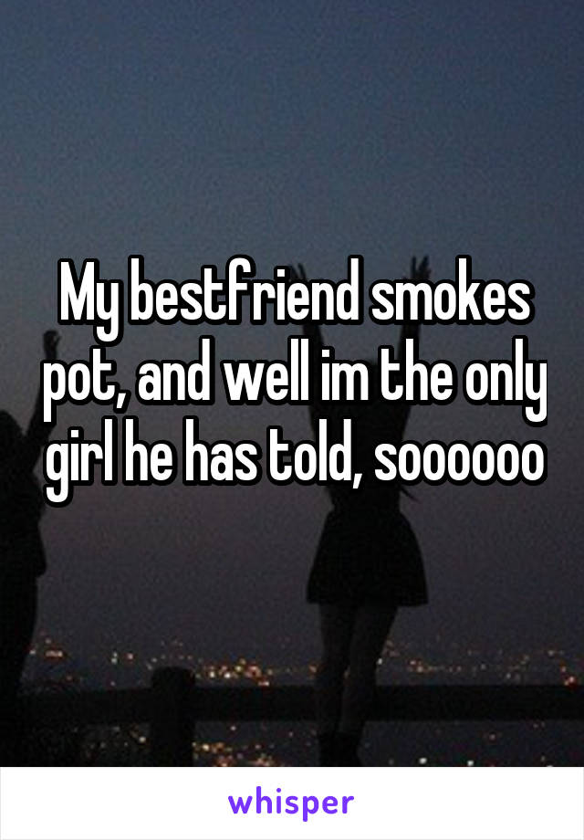 My bestfriend smokes pot, and well im the only girl he has told, soooooo 