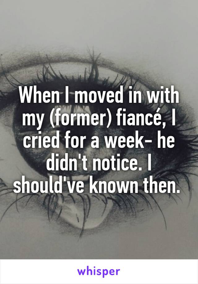 When I moved in with my (former) fiancé, I cried for a week- he didn't notice. I should've known then. 