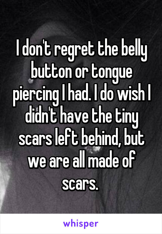 I don't regret the belly button or tongue piercing I had. I do wish I didn't have the tiny scars left behind, but we are all made of scars. 