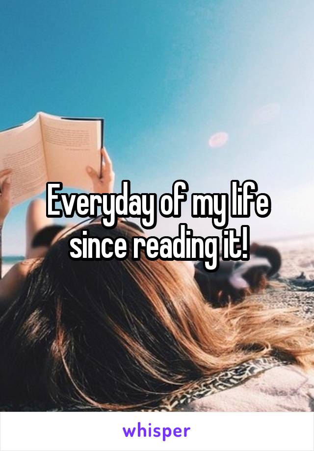 Everyday of my life since reading it!