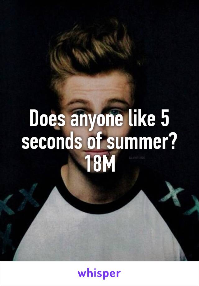 Does anyone like 5 seconds of summer?
18M