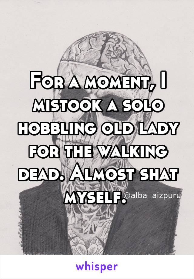 For a moment, I mistook a solo hobbling old lady for the walking dead. Almost shat myself. 