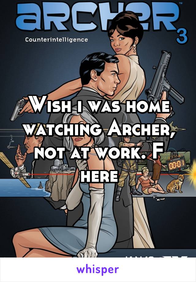 Wish i was home watching Archer, not at work. F here