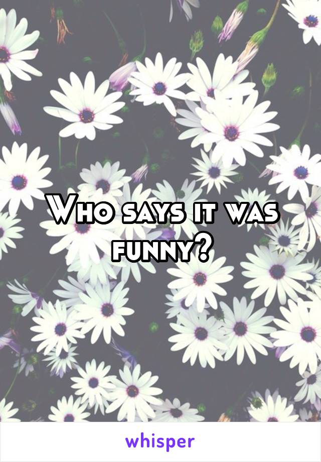 Who says it was funny?