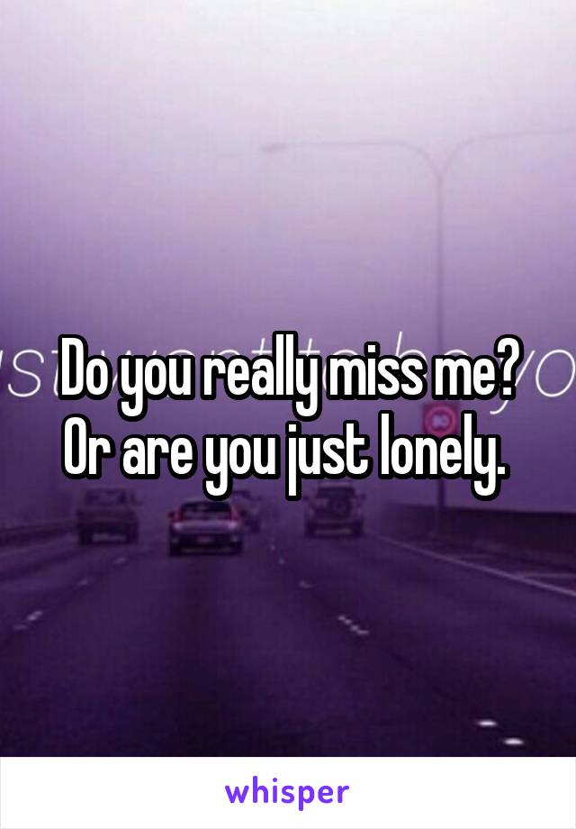 Do you really miss me? Or are you just lonely. 