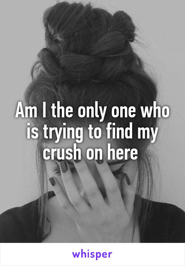 Am I the only one who is trying to find my crush on here 