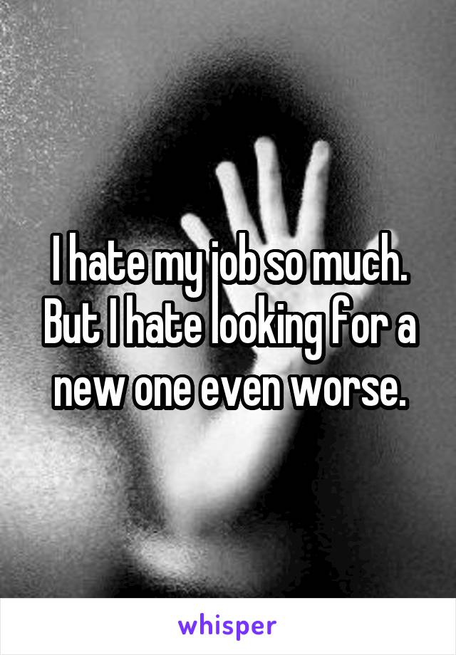 I hate my job so much. But I hate looking for a new one even worse.