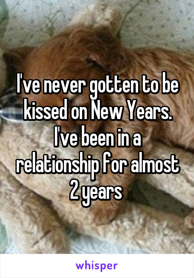 I've never gotten to be kissed on New Years. I've been in a relationship for almost 2 years 