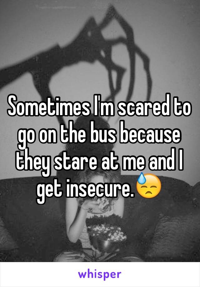 Sometimes I'm scared to go on the bus because they stare at me and I get insecure.😓