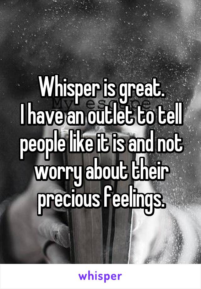 Whisper is great.
I have an outlet to tell people like it is and not worry about their precious feelings.