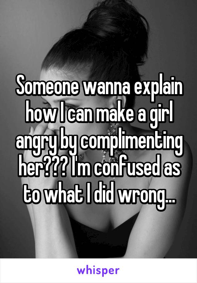 Someone wanna explain how I can make a girl angry by complimenting her??? I'm confused as to what I did wrong...