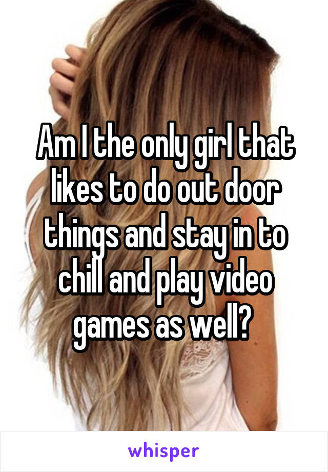 Am I the only girl that likes to do out door things and stay in to chill and play video games as well? 