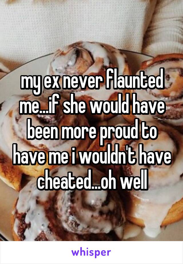 my ex never flaunted me...if she would have been more proud to have me i wouldn't have cheated...oh well