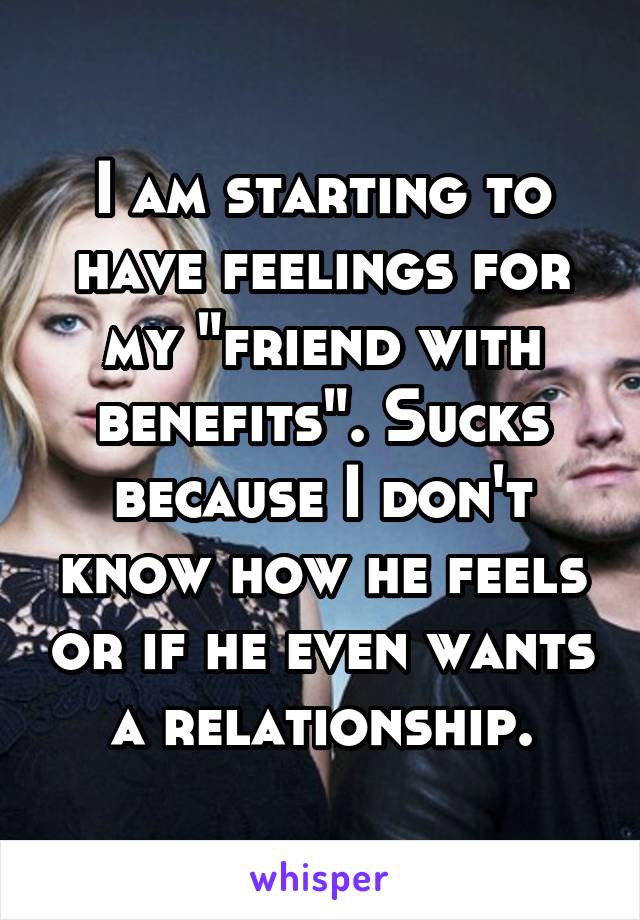 I am starting to have feelings for my "friend with benefits". Sucks because I don't know how he feels or if he even wants a relationship.