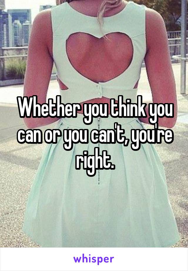 Whether you think you can or you can't, you're right.