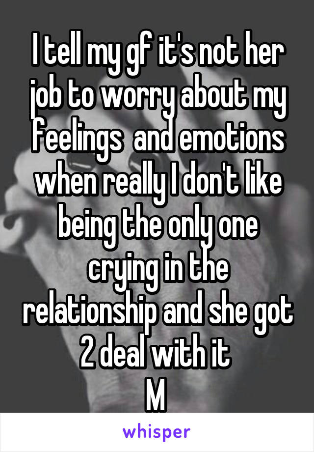 I tell my gf it's not her job to worry about my feelings  and emotions when really I don't like being the only one crying in the relationship and she got 2 deal with it 
M 